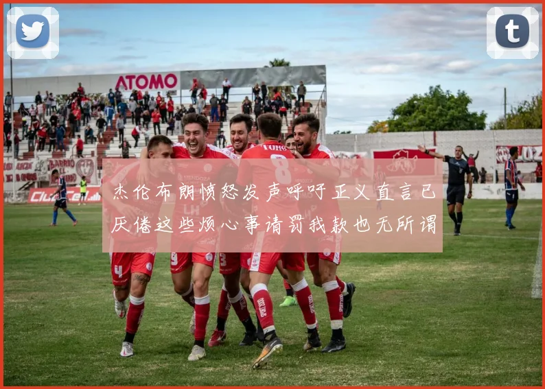 杰伦布朗愤怒发声呼吁正义直言已厌倦这些烦心事请罚我款也无所谓