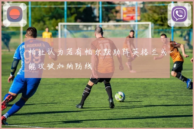 帕杜认为若有帕尔默助阵英格兰或能攻破加纳防线