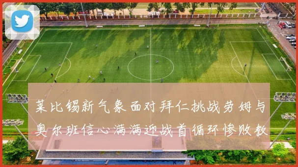 莱比锡新气象面对拜仁挑战劳姆与奥尔班信心满满迎战首循环惨败教训