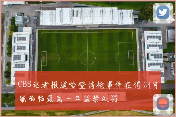 CBS记者报道哈登持枪事件在得州可能面临最高一年监禁处罚