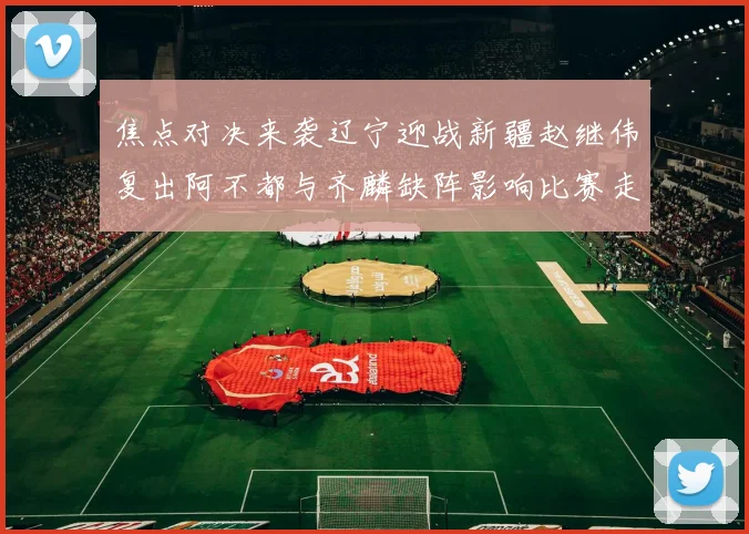 焦点对决来袭辽宁迎战新疆赵继伟复出阿不都与齐麟缺阵影响比赛走势