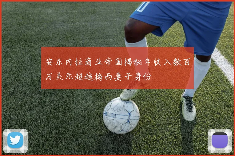 安东内拉商业帝国揭秘年收入数百万美元超越梅西妻子身份