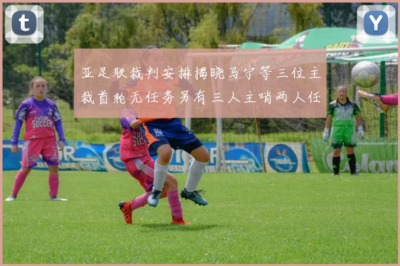 亚足联裁判安排揭晓马宁等三位主裁首轮无任务另有三人主哨两人任四官