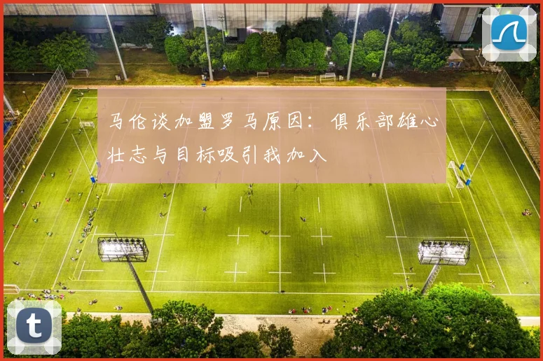马伦谈加盟罗马原因：俱乐部雄心壮志与目标吸引我加入