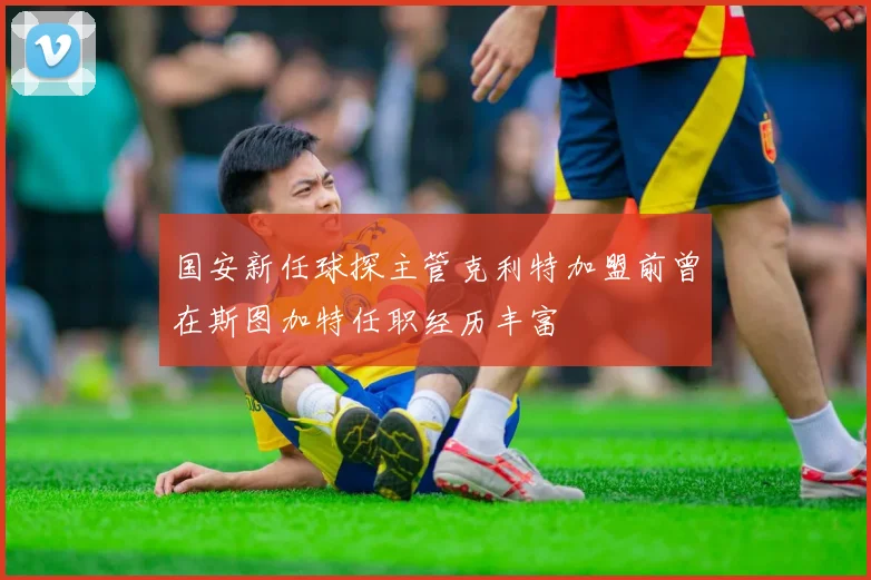国安新任球探主管克利特加盟前曾在斯图加特任职经历丰富
