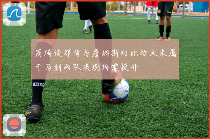 周琦谈邓肯与詹姆斯对比称未来属于马刺两队表现均需提升